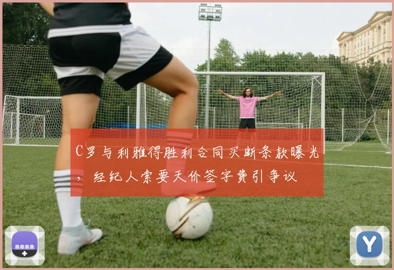 C罗与利雅得胜利合同买断条款曝光，经纪人索要天价签字费引争议