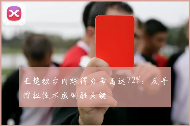 王楚钦台内球得分率高达72%，反手拧拉技术成制胜关键