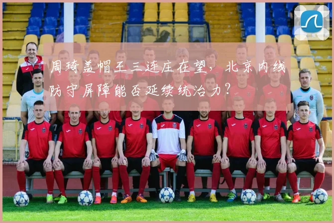 周琦盖帽王三连庄在望，北京内线防守屏障能否延续统治力？