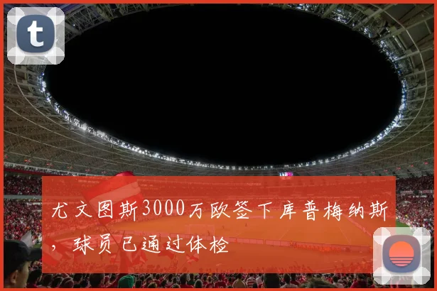 尤文图斯3000万欧签下库普梅纳斯，球员已通过体检
