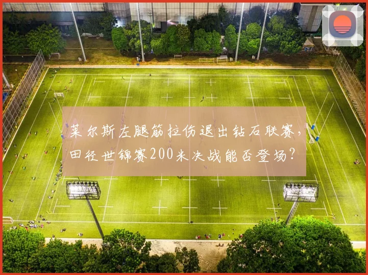 莱尔斯左腿筋拉伤退出钻石联赛，田径世锦赛200米决战能否登场？