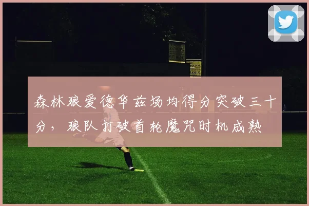 森林狼爱德华兹场均得分突破三十分，狼队打破首轮魔咒时机成熟