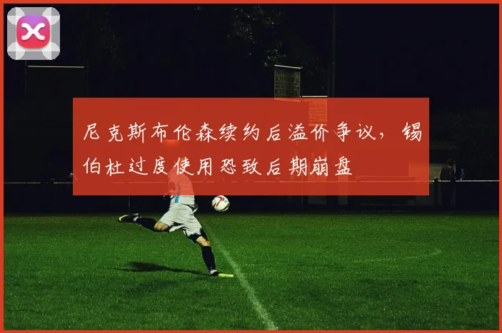 尼克斯布伦森续约后溢价争议，锡伯杜过度使用恐致后期崩盘