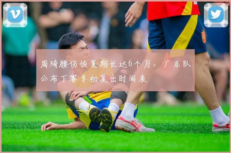 周琦腰伤恢复期长达6个月，广东队公布下赛季初复出时间表