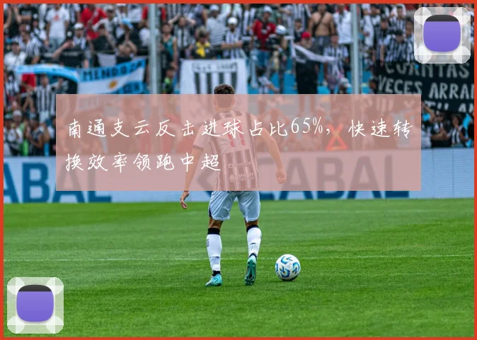 南通支云反击进球占比65%，快速转换效率领跑中超