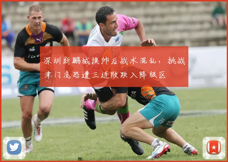 深圳新鹏城换帅后战术混乱，挑战津门虎恐遭三连败跌入降级区