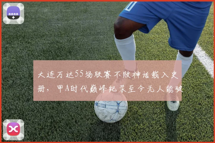 大连万达55场联赛不败神话载入史册，甲A时代巅峰纪录至今无人能破