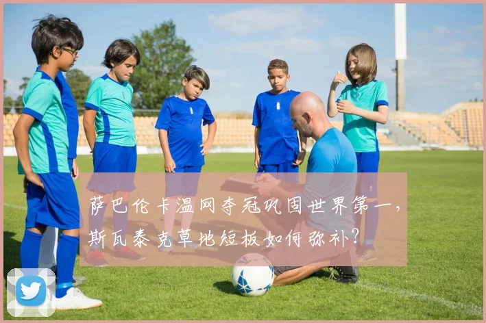 萨巴伦卡温网夺冠巩固世界第一，斯瓦泰克草地短板如何弥补？
